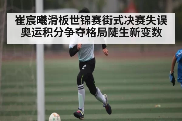 崔宸曦滑板世锦赛街式决赛失误 奥运积分争夺格局陡生新变数 - NG28