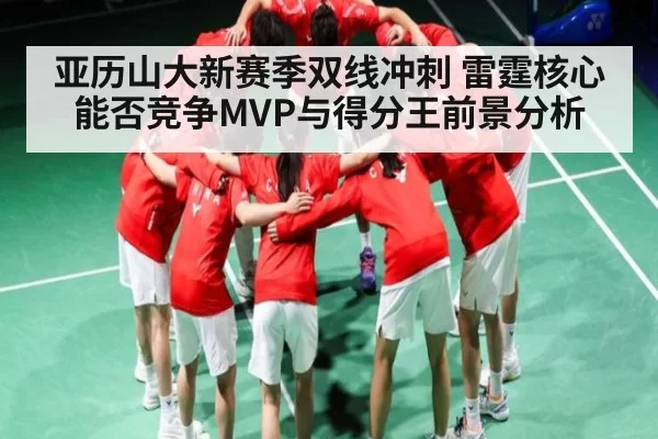 亚历山大新赛季双线冲刺 雷霆核心能否竞争MVP与得分王前景分析 - NG28