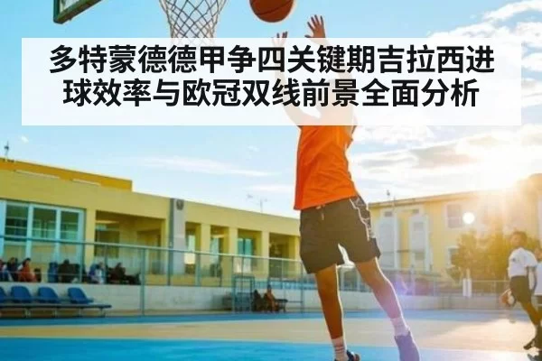 多特蒙德德甲争四关键期吉拉西进球效率与欧冠双线前景全面分析 - NG28